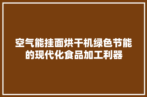 空气能挂面烘干机绿色节能的现代化食品加工利器 家电维护