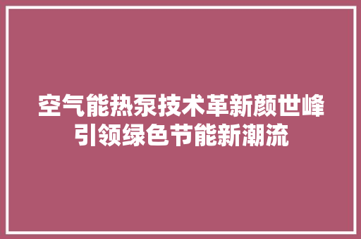 空气能热泵技术革新颜世峰引领绿色节能新潮流 家居维修