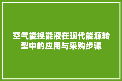 空气能换能液在现代能源转型中的应用与采购步骤 局部翻新 空气能换能液在现代能源转型中的应用与采购步骤 局部翻新