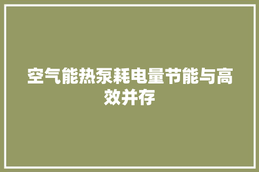 空气能热泵耗电量节能与高效并存 家电维护