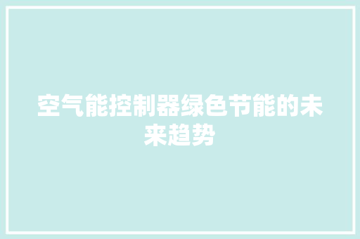 空气能控制器绿色节能的未来趋势 翻新改色