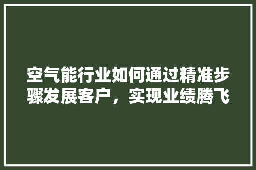 空气能行业如何通过精准步骤发展客户，实现业绩腾飞 清洁保养