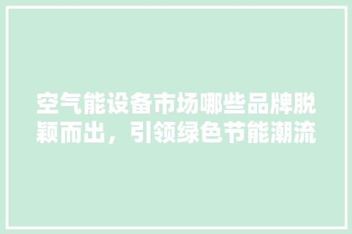空气能设备市场哪些品牌脱颖而出，引领绿色节能潮流 空调