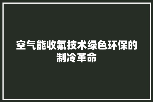 空气能收氟技术绿色环保的制冷革命 空调
