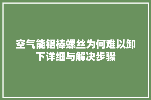 空气能铝棒螺丝为何难以卸下详细与解决步骤 水电维修
