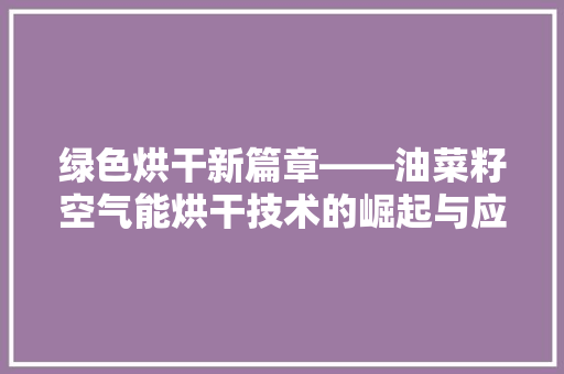 绿色烘干新篇章——油菜籽空气能烘干技术的崛起与应用 清洁保养 绿色烘干新篇章——油菜籽空气能烘干技术的崛起与应用 清洁保养