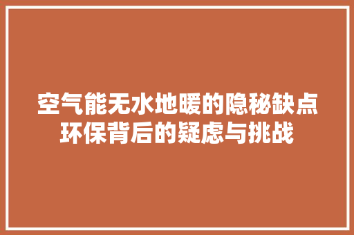 空气能无水地暖的隐秘缺点环保背后的疑虑与挑战 装修设计