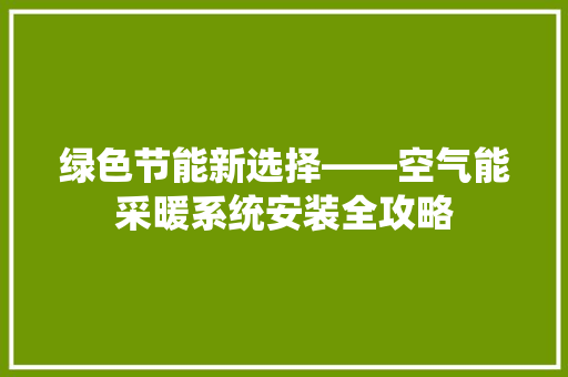 绿色节能新选择——空气能采暖系统安装全攻略 水电维修