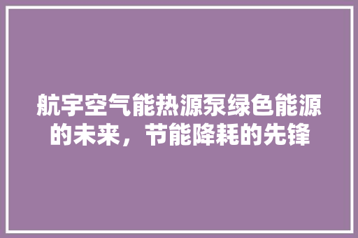 航宇空气能热源泵绿色能源的未来，节能降耗的先锋 家居维修