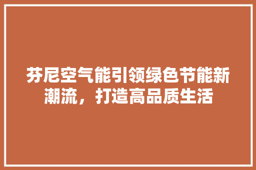芬尼空气能引领绿色节能新潮流，打造高品质生活 翻新改色