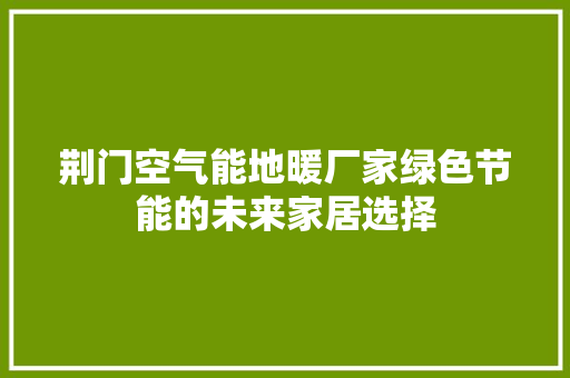 荆门空气能地暖厂家绿色节能的未来家居选择 旧房改造