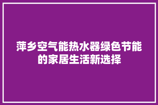 萍乡空气能热水器绿色节能的家居生活新选择 贴膜