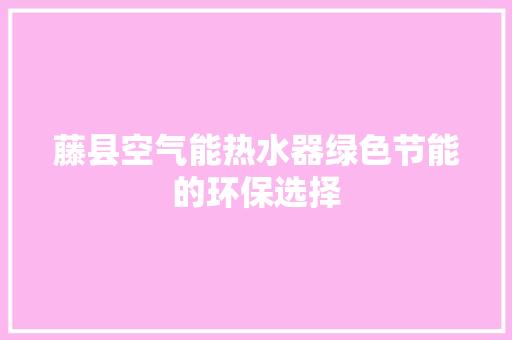 藤县空气能热水器绿色节能的环保选择 热水器