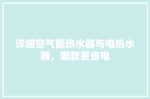 详细空气能热水器与电热水器，哪款更省电 清洁保养