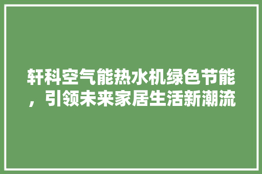 轩科空气能热水机绿色节能，引领未来家居生活新潮流 旧房改造