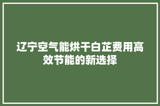 辽宁空气能烘干白芷费用高效节能的新选择 洁具维修