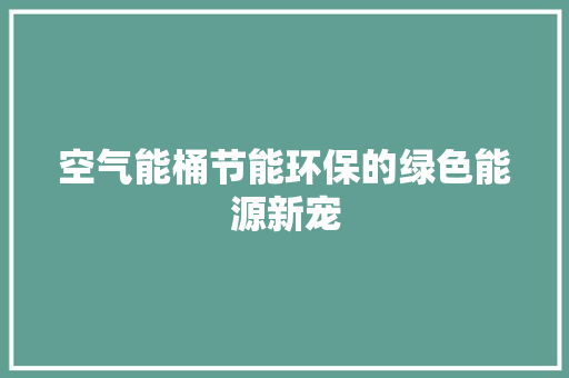 空气能桶节能环保的绿色能源新宠 家电维护