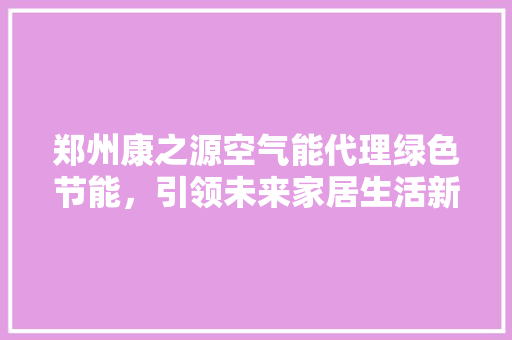 郑州康之源空气能代理绿色节能，引领未来家居生活新风尚 家具修理