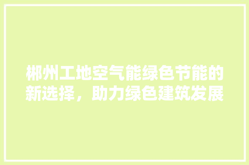 郴州工地空气能绿色节能的新选择，助力绿色建筑发展 翻新改色
