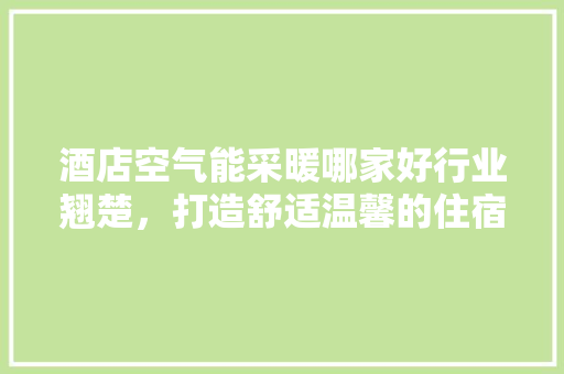 酒店空气能采暖哪家好行业翘楚，打造舒适温馨的住宿环境 旧房改造
