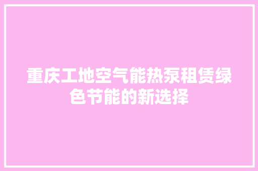 重庆工地空气能热泵租赁绿色节能的新选择 家电维护