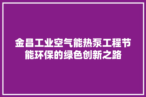 金昌工业空气能热泵工程节能环保的绿色创新之路 贴膜