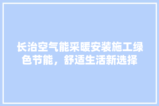 长治空气能采暖安装施工绿色节能，舒适生活新选择 清洁保养
