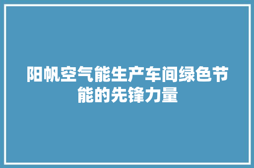 阳帆空气能生产车间绿色节能的先锋力量 旧房改造