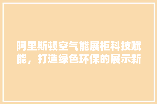 阿里斯顿空气能展柜科技赋能，打造绿色环保的展示新体验 清洁保养