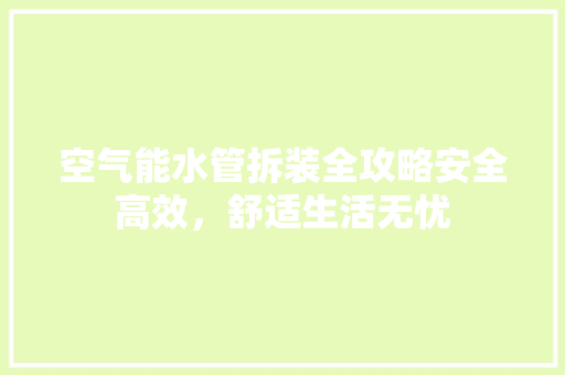 空气能水管拆装全攻略安全高效,舒适生活无忧 家电维护 空气能水管拆装全攻略安全高效,舒适生活无忧 家电维护