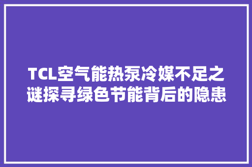 TCL空气能热泵冷媒不足之谜探寻绿色节能背后的隐患 洗衣机