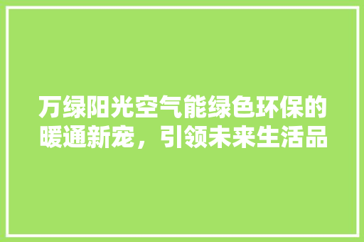 万绿阳光空气能绿色环保的暖通新宠，引领未来生活品质 冰箱