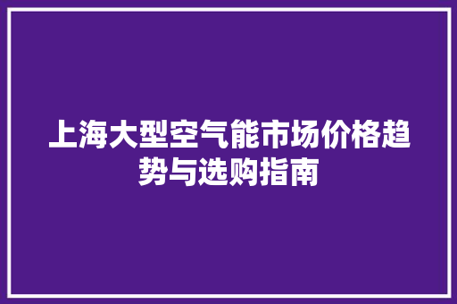 上海大型空气能市场价格趋势与选购指南 局部翻新