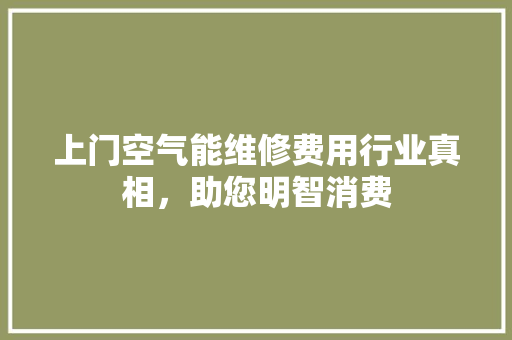 上门空气能维修费用行业真相，助您明智消费 装修设计