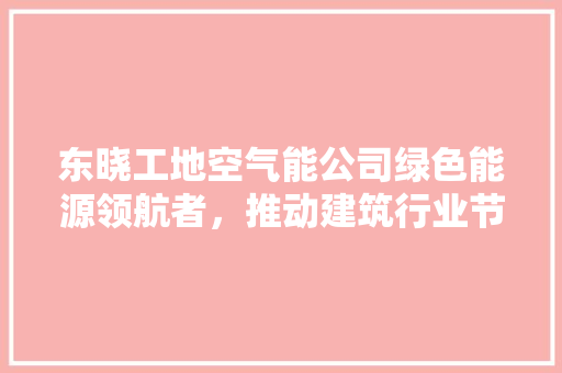 东晓工地空气能公司绿色能源领航者，推动建筑行业节能减排新篇章 冰箱
