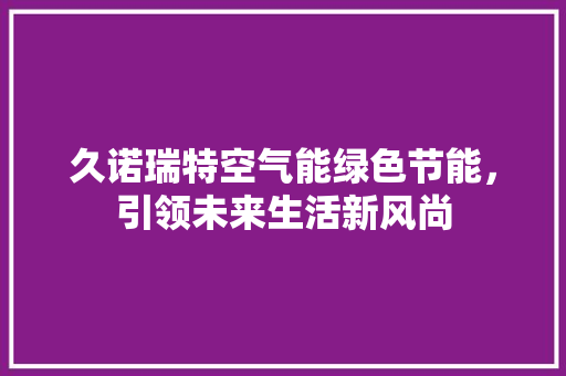 久诺瑞特空气能绿色节能,引领未来生活新风尚 装修设计 久诺瑞特空气能绿色节能,引领未来生活新风尚 装修设计