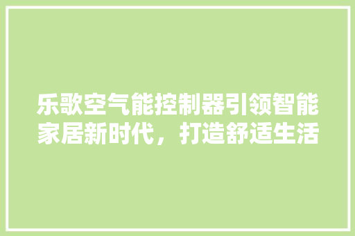 乐歌空气能控制器引领智能家居新时代，打造舒适生活新体验 空调