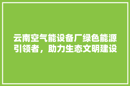 云南空气能设备厂绿色能源引领者，助力生态文明建设 龙头管件