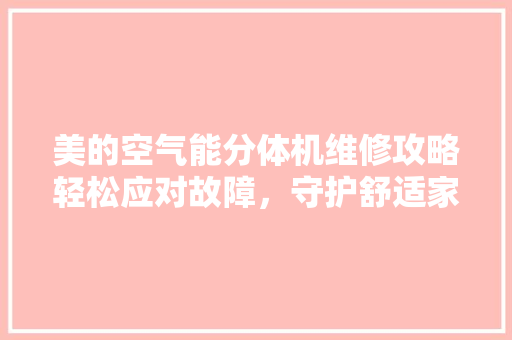 美的空气能分体机维修攻略轻松应对故障，守护舒适家居生活 水电维修