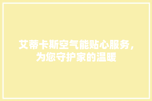 艾蒂卡斯空气能贴心服务，为您守护家的温暖 家居维修