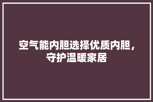空气能内胆选择优质内胆，守护温暖家居 家电维护