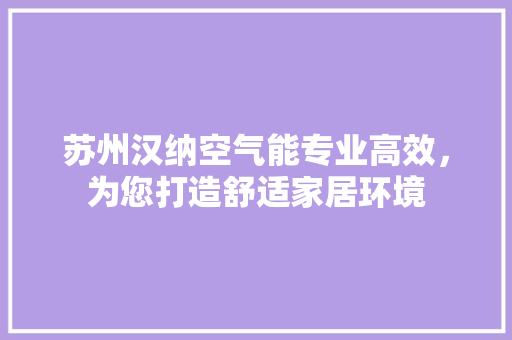苏州汉纳空气能专业高效，为您打造舒适家居环境 家电维护