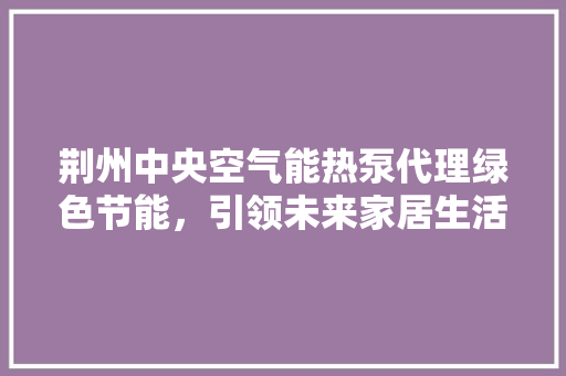 荆州中央空气能热泵代理绿色节能，引领未来家居生活新风尚 翻新改色