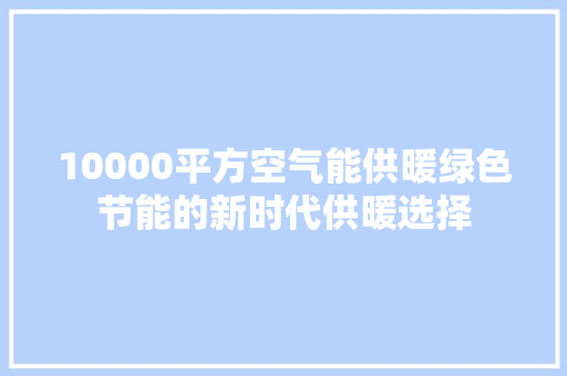 10000平方空气能供暖绿色节能的新时代供暖选择 清洁保养
