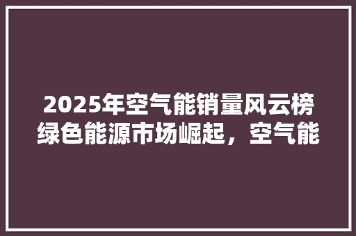 2025年空气能销量风云榜绿色能源市场崛起，空气能热水器引领潮流 空调