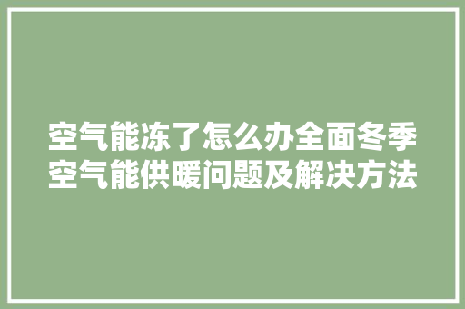 空气能冻了怎么办全面冬季空气能供暖问题及解决方法 家电维护