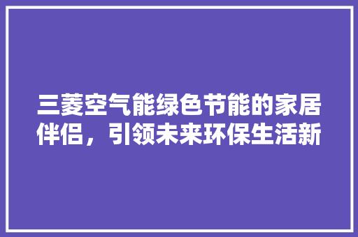 三菱空气能绿色节能的家居伴侣，引领未来环保生活新潮流 水电维修