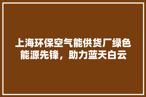 上海环保空气能供货厂绿色能源先锋，助力蓝天白云 龙头管件