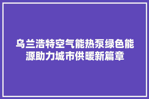 乌兰浩特空气能热泵绿色能源助力城市供暖新篇章 水电维修