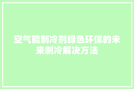 空气能制冷剂绿色环保的未来制冷解决方法 洁具维修
